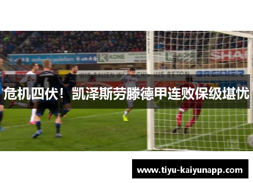危机四伏！凯泽斯劳滕德甲连败保级堪忧
