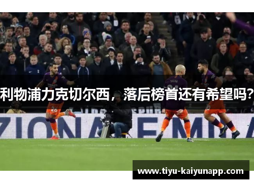 利物浦力克切尔西，落后榜首还有希望吗？