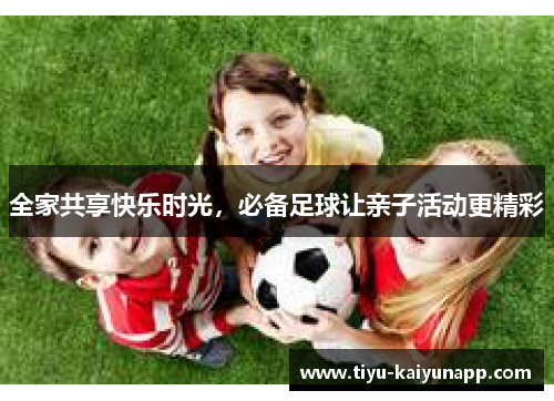 全家共享快乐时光，必备足球让亲子活动更精彩