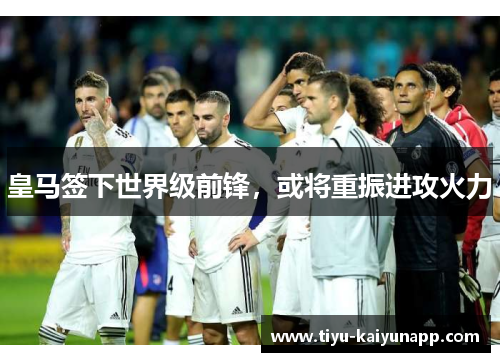 皇马签下世界级前锋，或将重振进攻火力