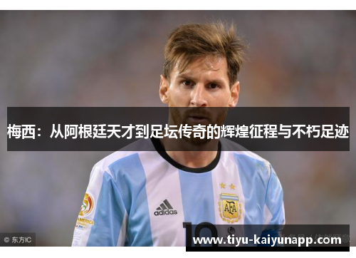 梅西：从阿根廷天才到足坛传奇的辉煌征程与不朽足迹