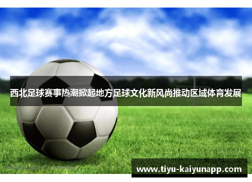 西北足球赛事热潮掀起地方足球文化新风尚推动区域体育发展