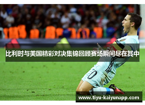 比利时与美国精彩对决集锦回顾赛场瞬间尽在其中