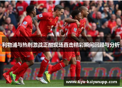 利物浦与热刺激战正酣现场直击精彩瞬间回顾与分析
